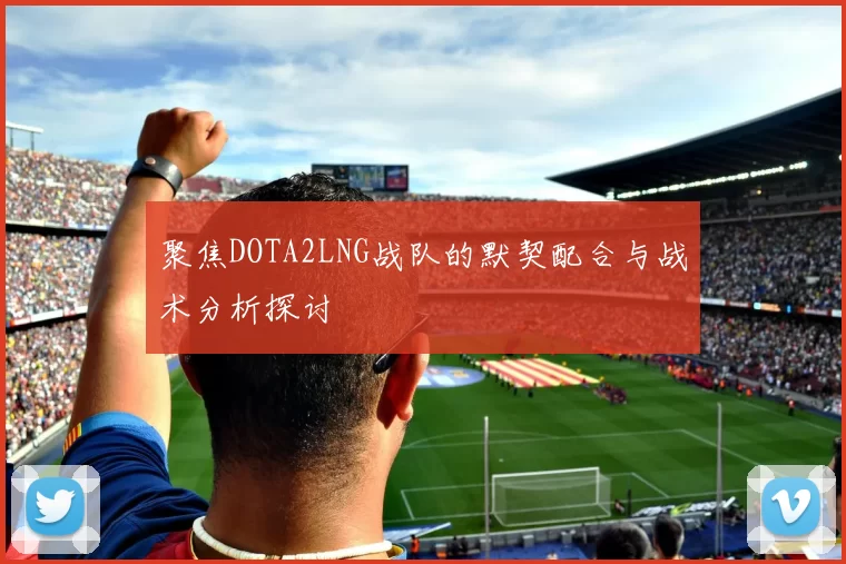 聚焦DOTA2LNG战队的默契配合与战术分析探讨