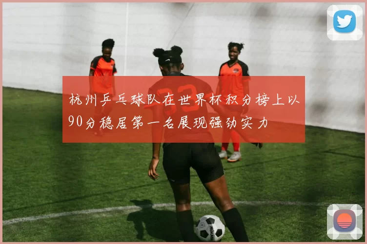 杭州乒乓球队在世界杯积分榜上以90分稳居第一名展现强劲实力