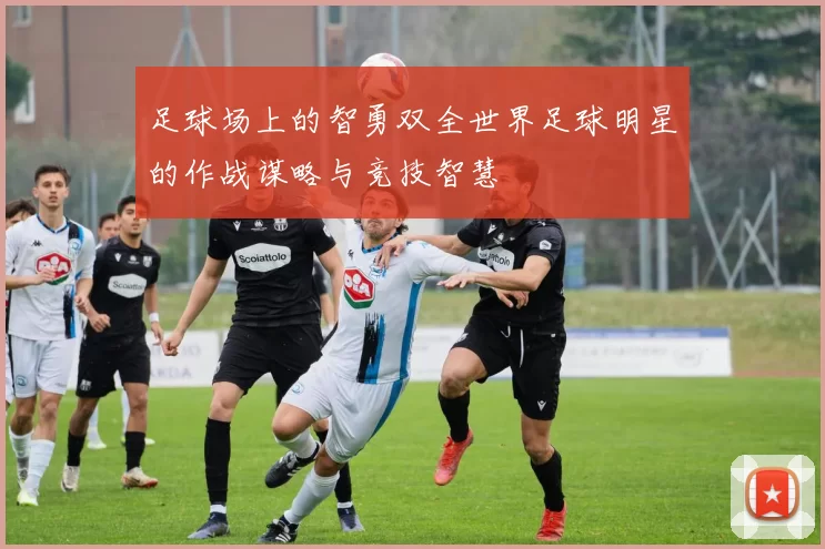 足球场上的智勇双全世界足球明星的作战谋略与竞技智慧