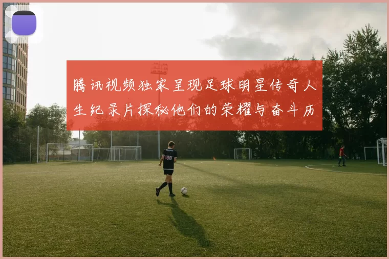 腾讯视频独家呈现足球明星传奇人生纪录片探秘他们的荣耀与奋斗历程