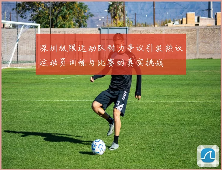 深圳极限运动队耐力争议引发热议运动员训练与比赛的真实挑战