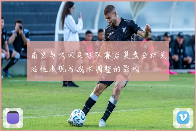南京与武汉足球队赛后复盘分析灵活性表现与战术调整的影响