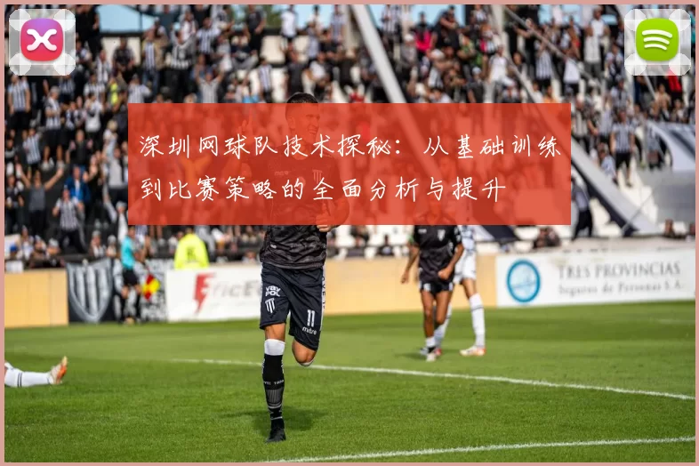 深圳网球队技术探秘：从基础训练到比赛策略的全面分析与提升