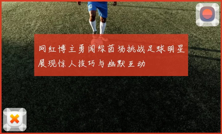 网红博主勇闯绿茵场挑战足球明星展现惊人技巧与幽默互动