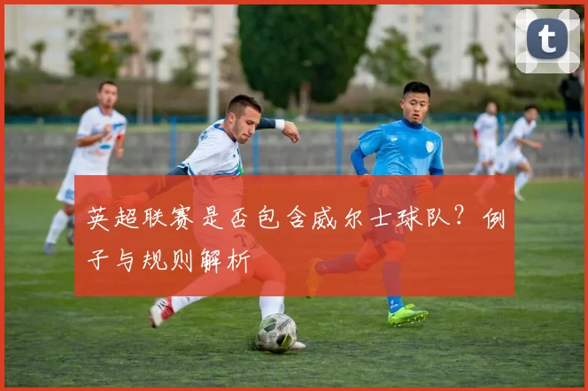 英超联赛是否包含威尔士球队？例子与规则解析