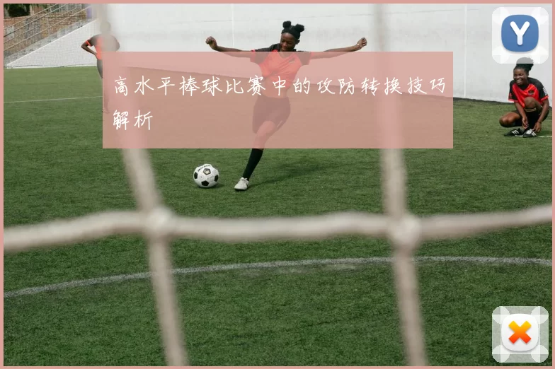 高水平棒球比赛中的攻防转换技巧解析