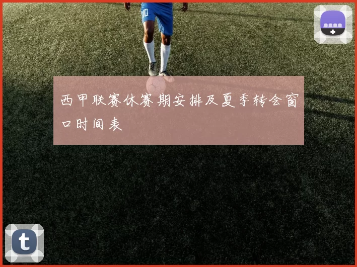 西甲联赛休赛期安排及夏季转会窗口时间表