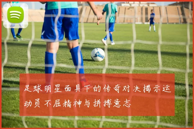 足球明星面具下的传奇对决揭示运动员不屈精神与拼搏意志