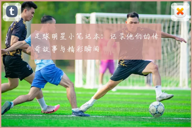 足球明星小笔记本：记录他们的传奇故事与精彩瞬间