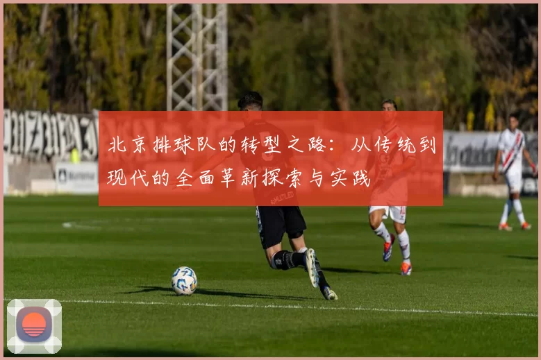 北京排球队的转型之路：从传统到现代的全面革新探索与实践