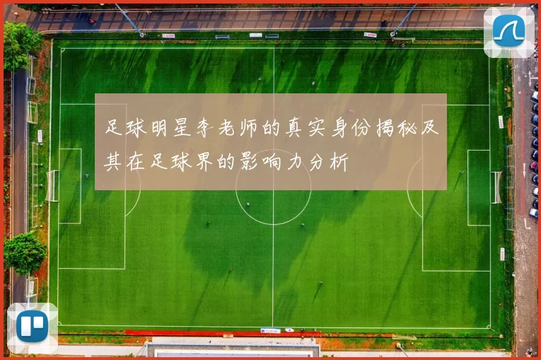 足球明星李老师的真实身份揭秘及其在足球界的影响力分析