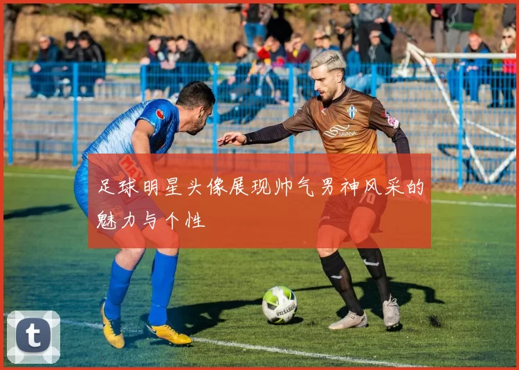 足球明星头像展现帅气男神风采的魅力与个性