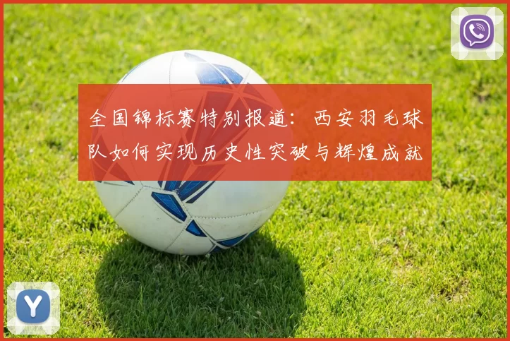 全国锦标赛特别报道：西安羽毛球队如何实现历史性突破与辉煌成就