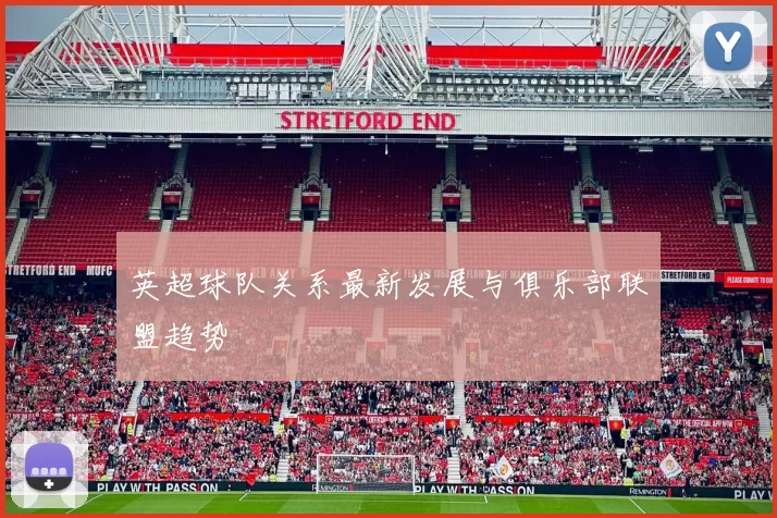 英超球队关系最新发展与俱乐部联盟趋势