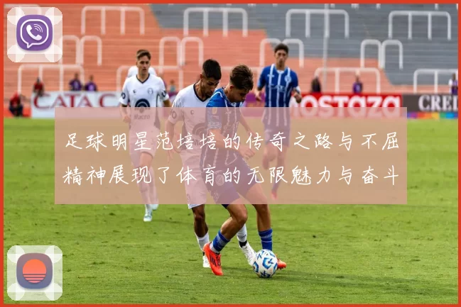 足球明星范培培的传奇之路与不屈精神展现了体育的无限魅力与奋斗的力量