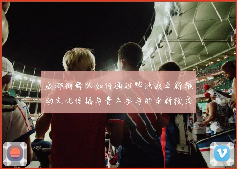 成都街舞队如何通过阵地战革新推动文化传播与青年参与的全新模式
