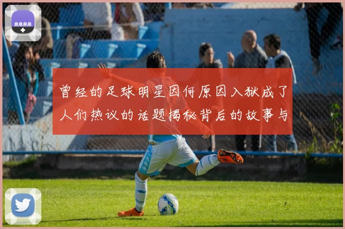曾经的足球明星因何原因入狱成了人们热议的话题揭秘背后的故事与影响