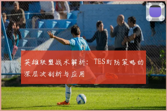 英雄联盟战术解析：TES盯防策略的深层次剖析与应用