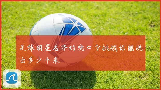 足球明星名字的绕口令挑战你能说出多少个来