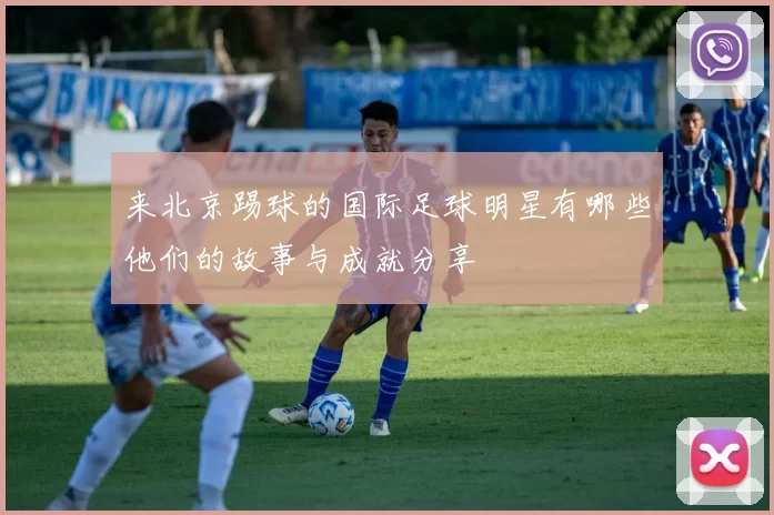 来北京踢球的国际足球明星有哪些他们的故事与成就分享