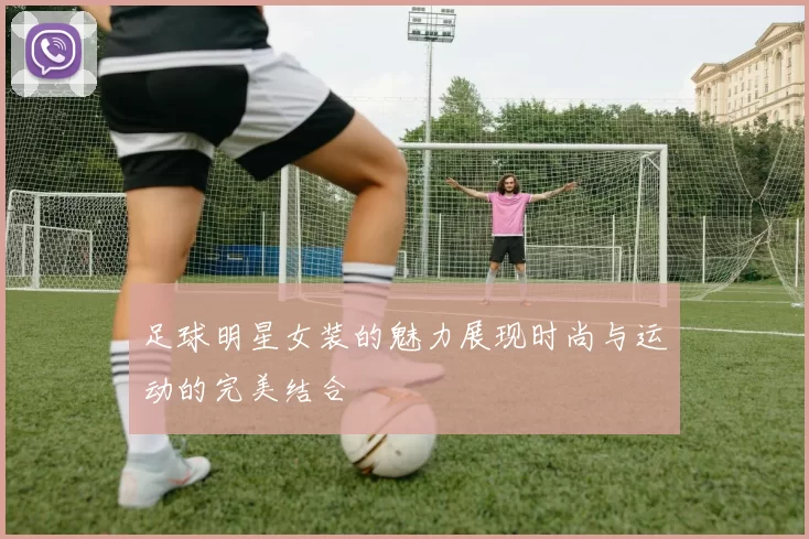 足球明星女装的魅力展现时尚与运动的完美结合