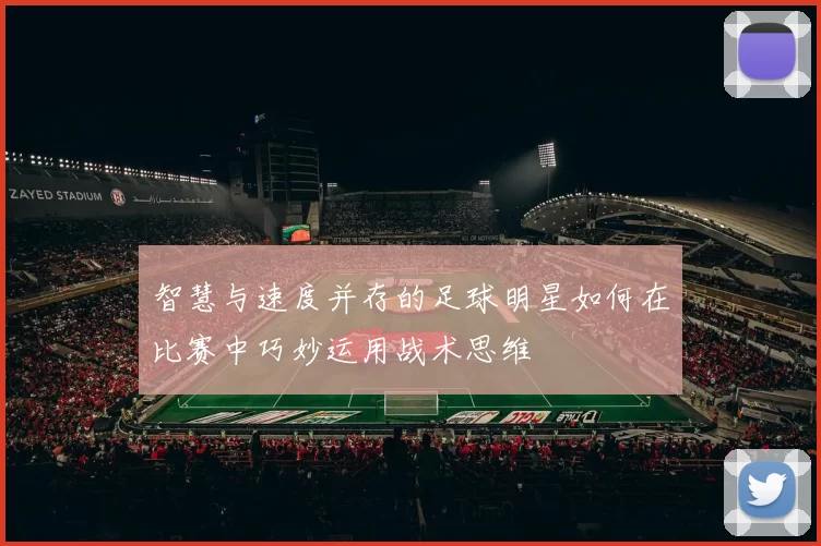智慧与速度并存的足球明星如何在比赛中巧妙运用战术思维