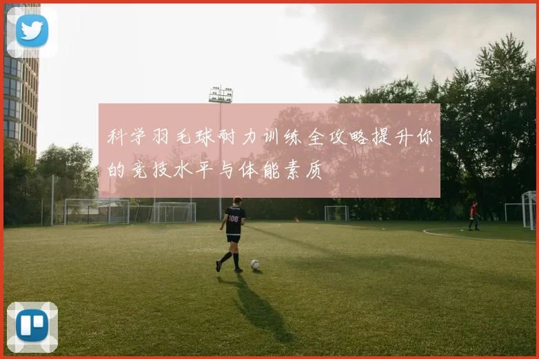 科学羽毛球耐力训练全攻略提升你的竞技水平与体能素质
