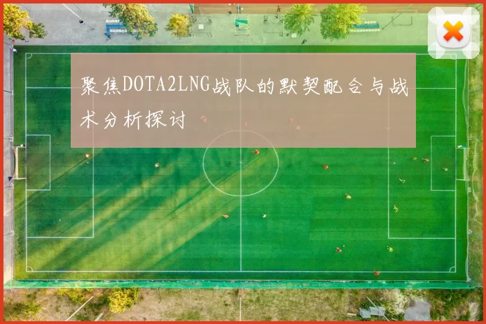 聚焦DOTA2LNG战队的默契配合与战术分析探讨