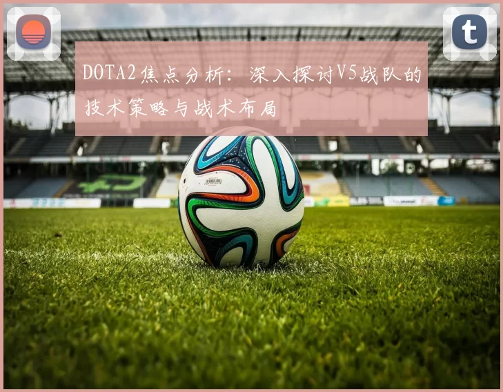 DOTA2焦点分析：深入探讨V5战队的技术策略与战术布局