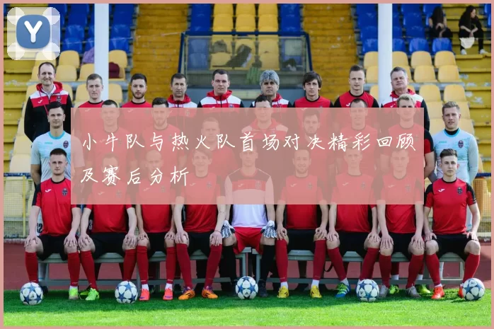 小牛队与热火队首场对决精彩回顾及赛后分析
