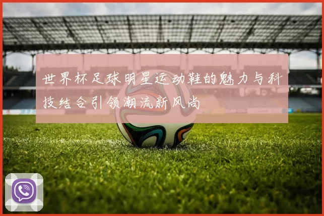 世界杯足球明星运动鞋的魅力与科技结合引领潮流新风尚