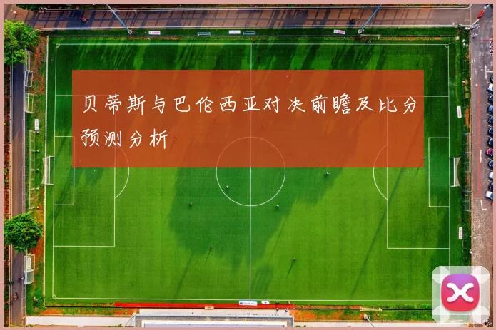 贝蒂斯与巴伦西亚对决前瞻及比分预测分析