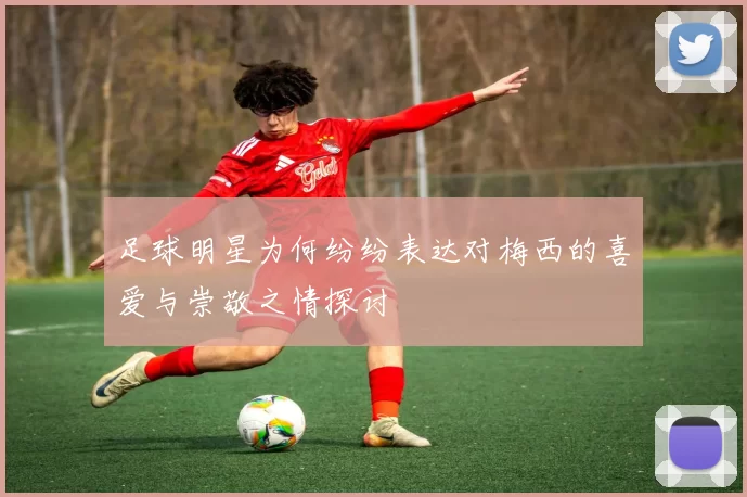 足球明星为何纷纷表达对梅西的喜爱与崇敬之情探讨