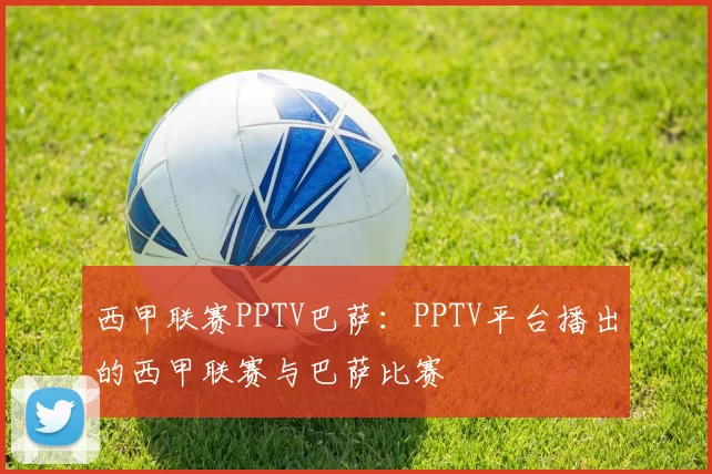 西甲联赛PPTV巴萨：PPTV平台播出的西甲联赛与巴萨比赛