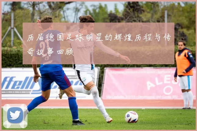 历届德国足球明星的辉煌历程与传奇故事回顾