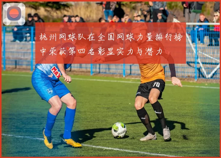 杭州网球队在全国网球力量排行榜中荣获第四名彰显实力与潜力
