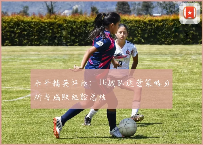 和平精英评论：IG战队运营策略分析与成败经验总结