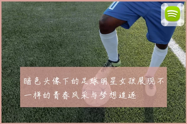 暗色头像下的足球明星女孩展现不一样的青春风采与梦想追逐
