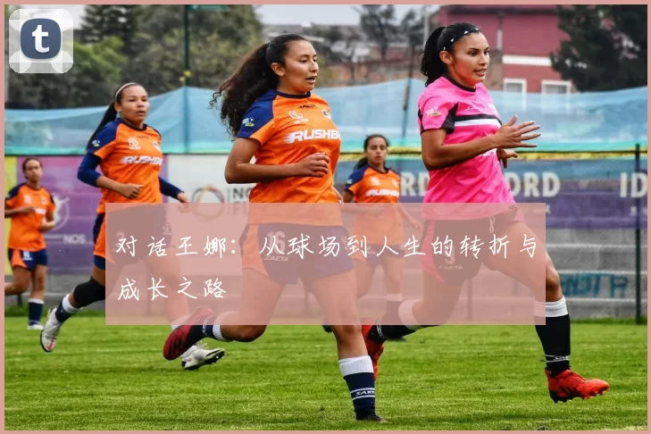 对话王娜：从球场到人生的转折与成长之路