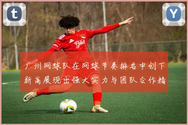 广州网球队在网球节奏排名中创下新高展现出强大实力与团队合作精神