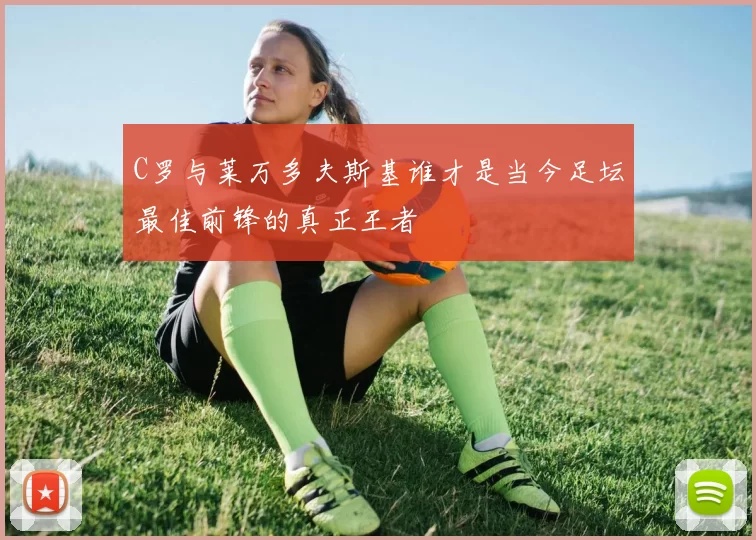 C罗与莱万多夫斯基谁才是当今足坛最佳前锋的真正王者