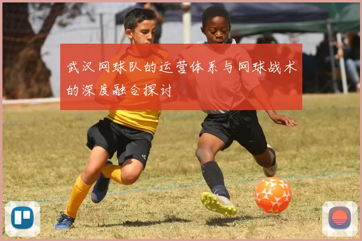 武汉网球队的运营体系与网球战术的深度融合探讨