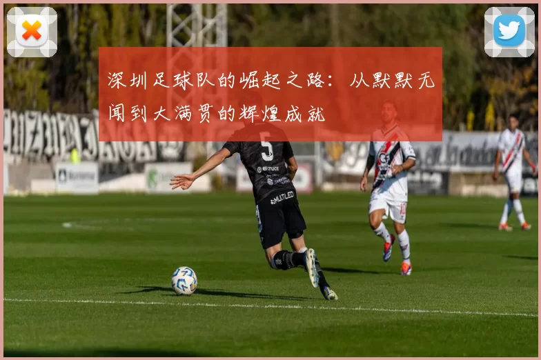 深圳足球队的崛起之路：从默默无闻到大满贯的辉煌成就