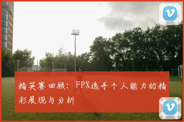 精英赛回顾：FPX选手个人能力的精彩展现与分析