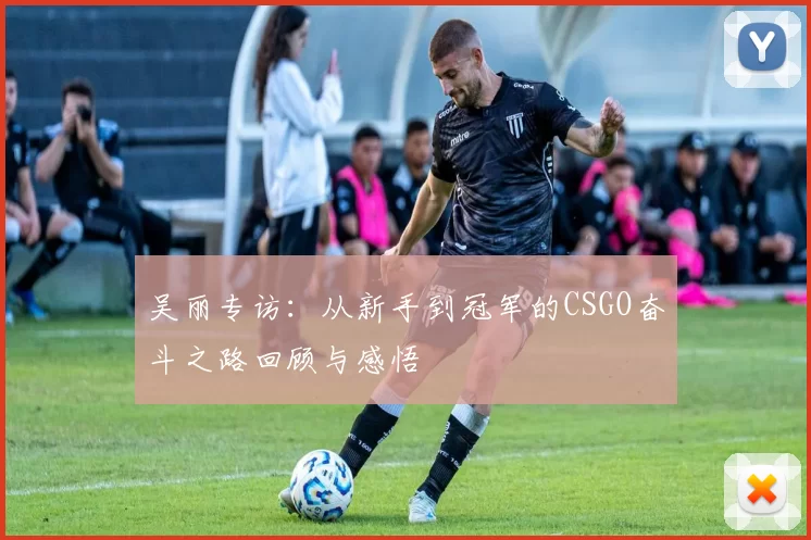 吴丽专访：从新手到冠军的CSGO奋斗之路回顾与感悟