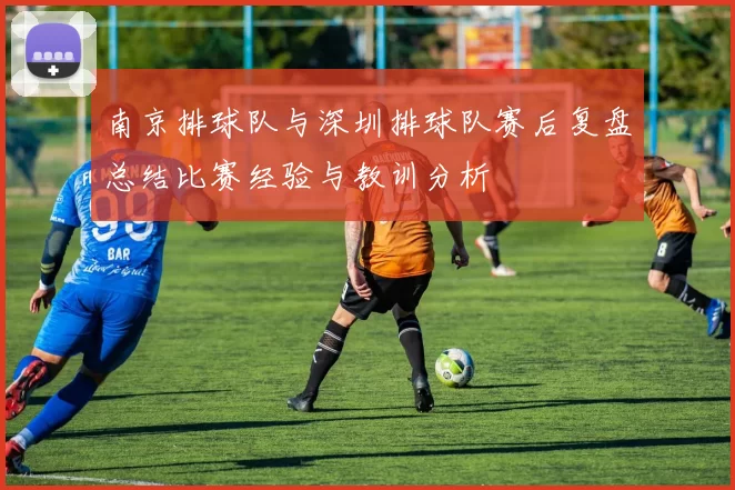 南京排球队与深圳排球队赛后复盘总结比赛经验与教训分析