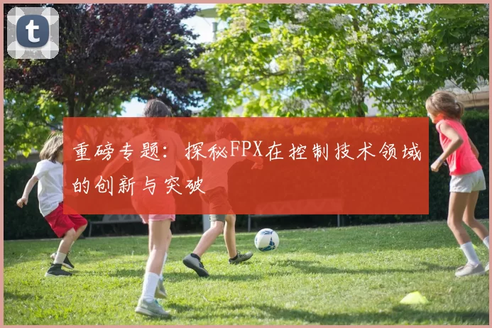 重磅专题：探秘FPX在控制技术领域的创新与突破