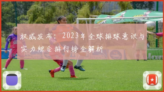 权威发布：2023年全球排球意识与实力综合排行榜全解析