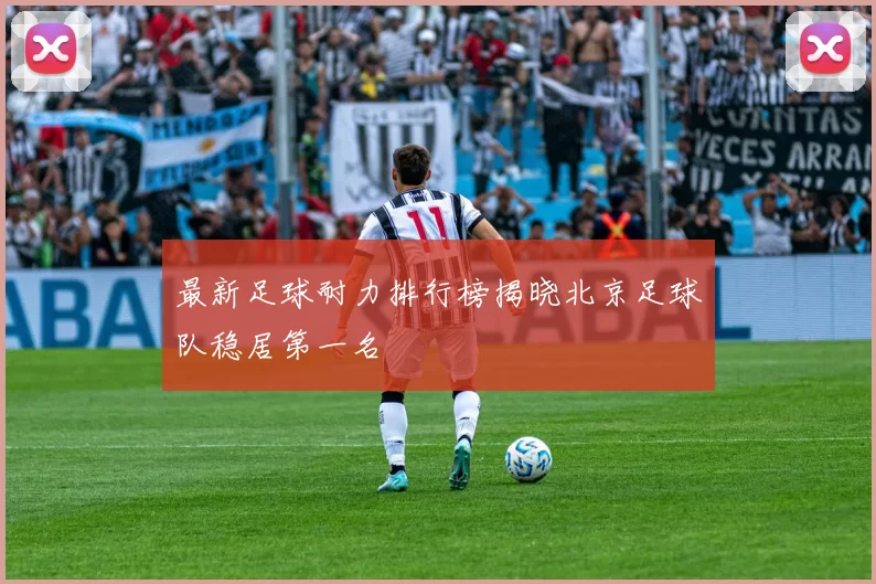 最新足球耐力排行榜揭晓北京足球队稳居第一名