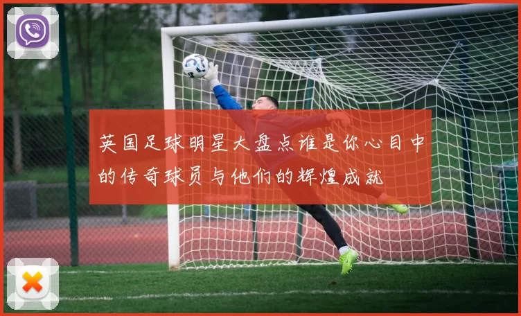 英国足球明星大盘点谁是你心目中的传奇球员与他们的辉煌成就